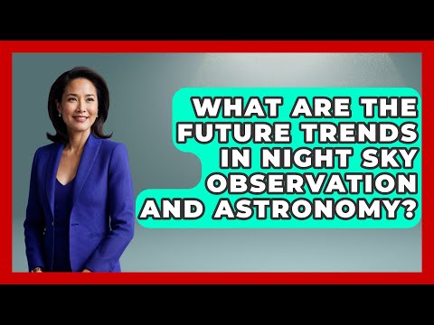 What Are the Future Trends in Night Sky Observation and Astronomy? | Profiles in Politics